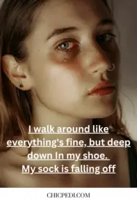 I walk around like everything's fine, but deep down In my shoe. My sock is falling off